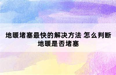 地暖堵塞最快的解决方法 怎么判断地暖是否堵塞